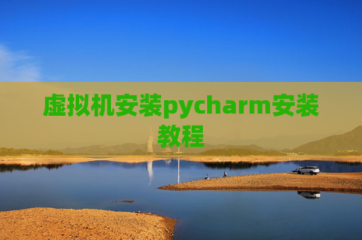 虚拟机安装pycharm安装教程 虚拟机安装pycharm安装教程